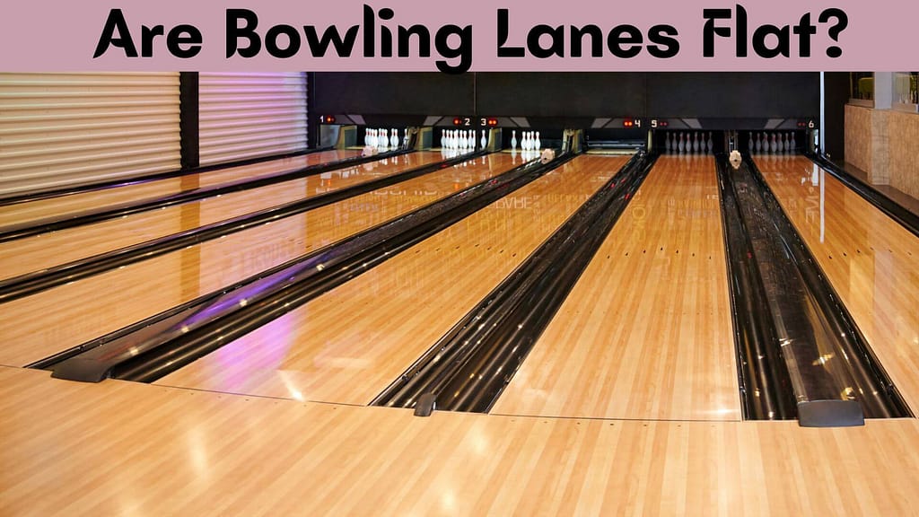 Are Bowling Lanes Flat?